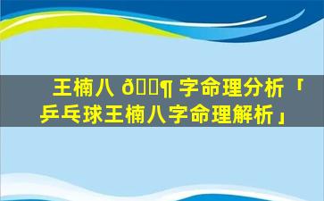 王楠八 🐶 字命理分析「乒乓球王楠八字命理解析」